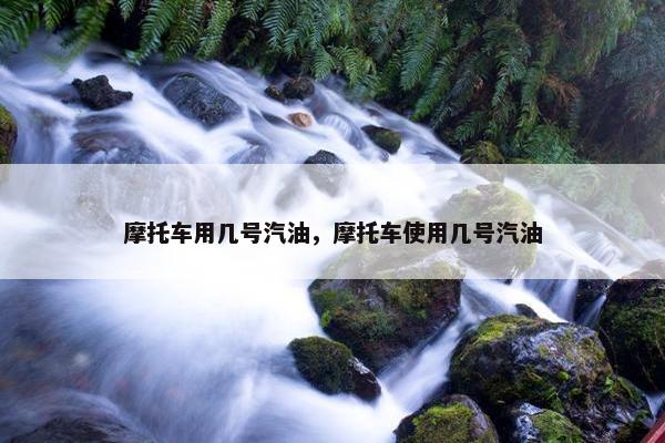 摩托车用几号汽油，摩托车使用几号汽油