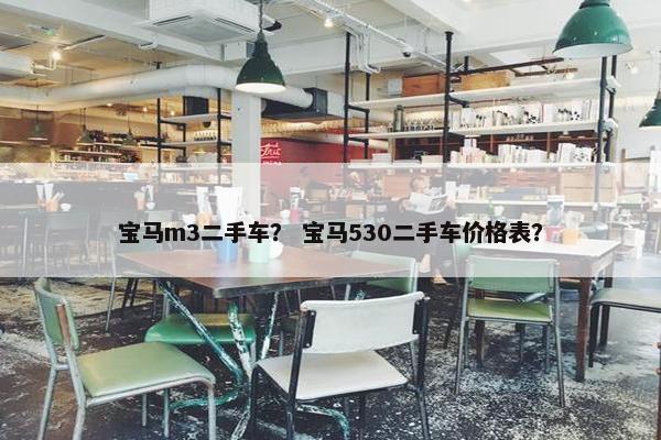 宝马m3二手车？ 宝马530二手车价格表？
