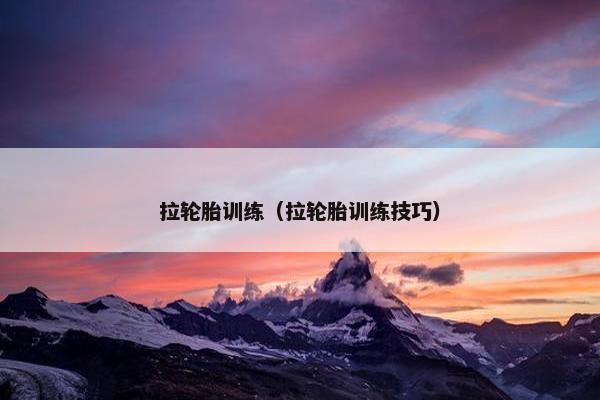 拉轮胎训练（拉轮胎训练技巧）