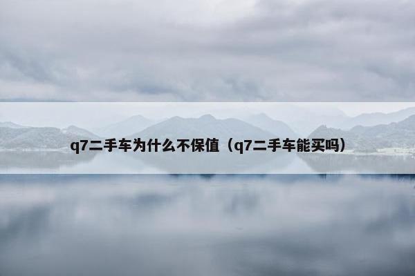 q7二手车为什么不保值（q7二手车能买吗）