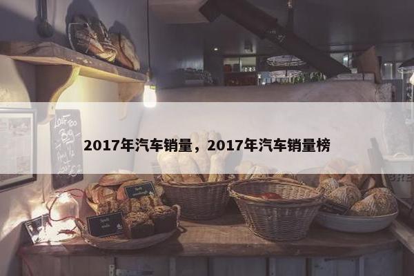 2017年汽车销量，2017年汽车销量榜