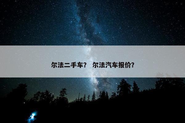 尔法二手车？ 尔法汽车报价？