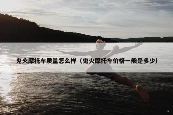 鬼火摩托车质量怎么样（鬼火摩托车价格一般是多少）