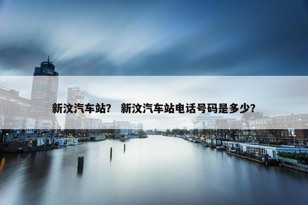 新汶汽车站？ 新汶汽车站电话号码是多少？