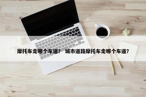 摩托车走哪个车道？ 城市道路摩托车走哪个车道？