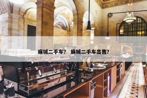 麻城二手车？ 麻城二手车出售？