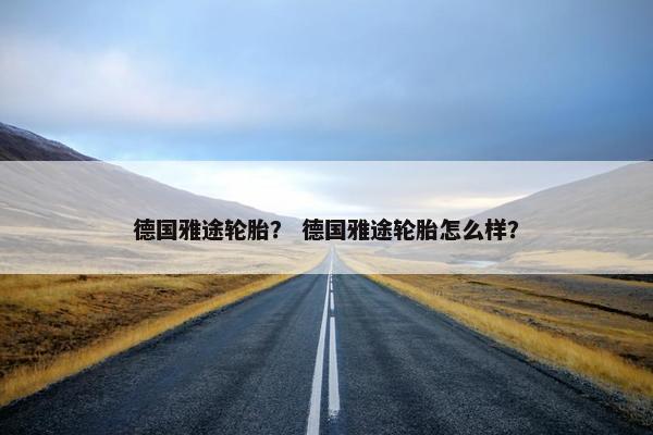 德国雅途轮胎？ 德国雅途轮胎怎么样？