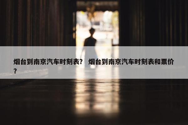 烟台到南京汽车时刻表？ 烟台到南京汽车时刻表和票价？
