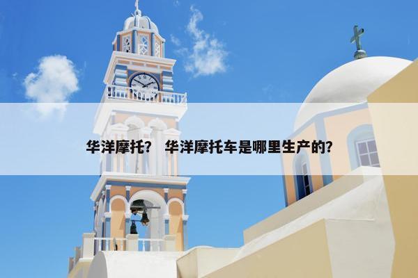 华洋摩托？ 华洋摩托车是哪里生产的？