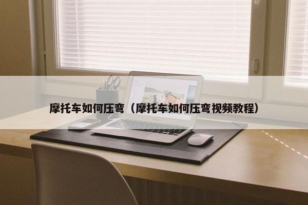 摩托车如何压弯（摩托车如何压弯视频教程）