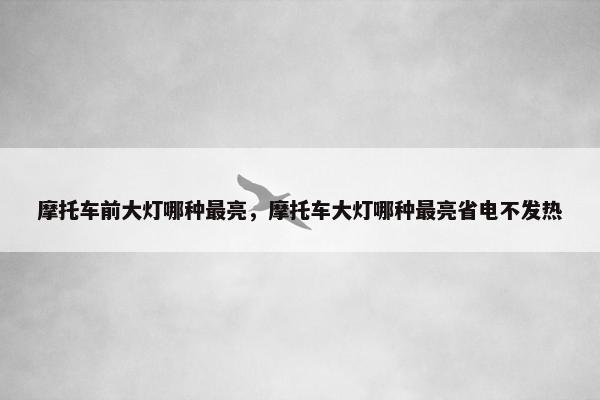 摩托车前大灯哪种最亮，摩托车大灯哪种最亮省电不发热