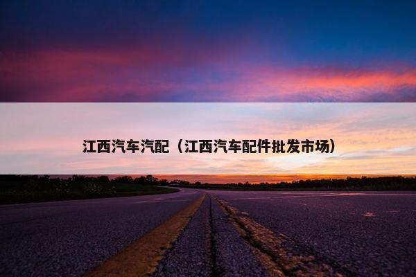 江西汽车汽配（江西汽车配件批发市场）