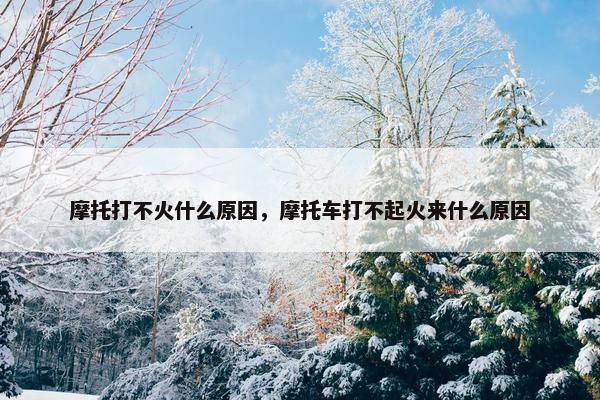 摩托打不火什么原因，摩托车打不起火来什么原因