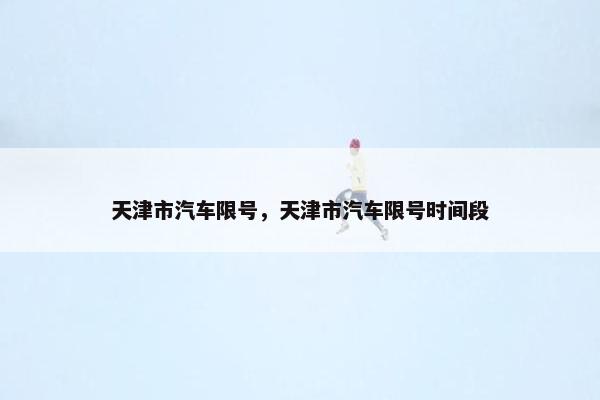 天津市汽车限号，天津市汽车限号时间段