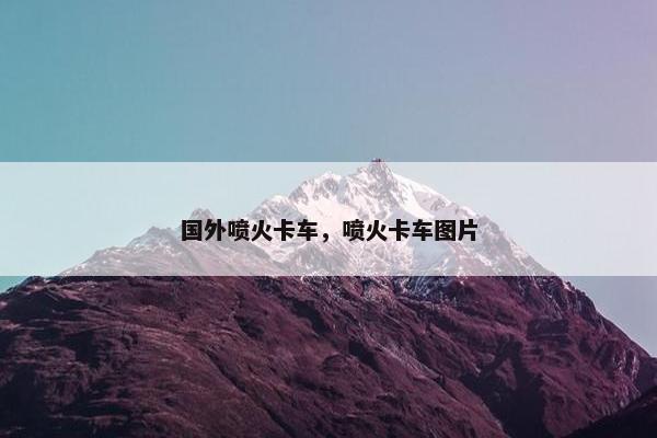 国外喷火卡车，喷火卡车图片