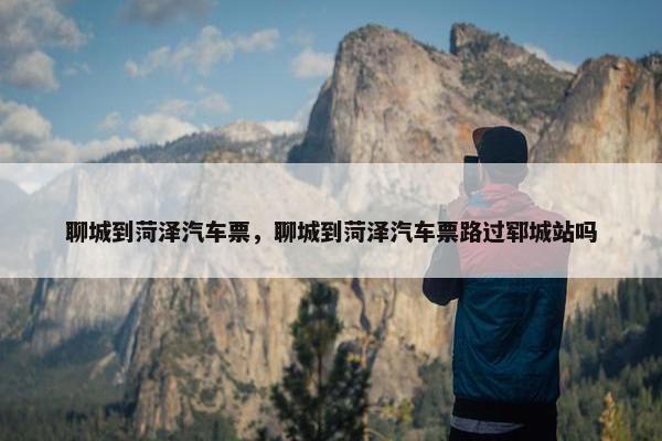 聊城到菏泽汽车票，聊城到菏泽汽车票路过郓城站吗