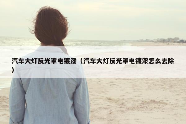 汽车大灯反光罩电镀漆（汽车大灯反光罩电镀漆怎么去除）
