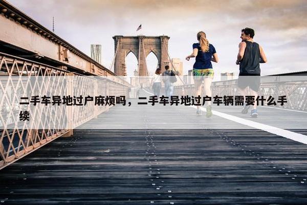 二手车异地过户麻烦吗，二手车异地过户车辆需要什么手续