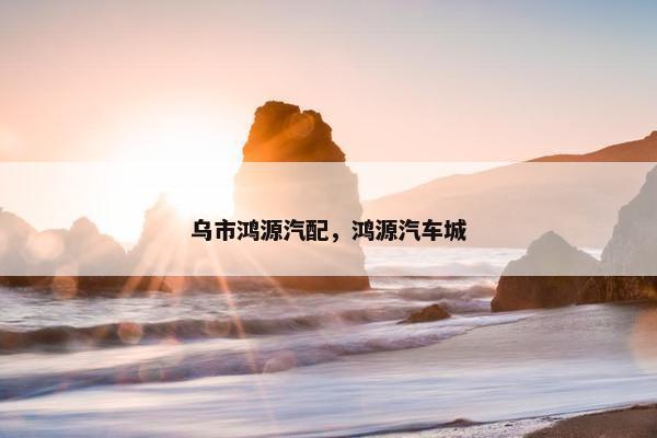 乌市鸿源汽配，鸿源汽车城