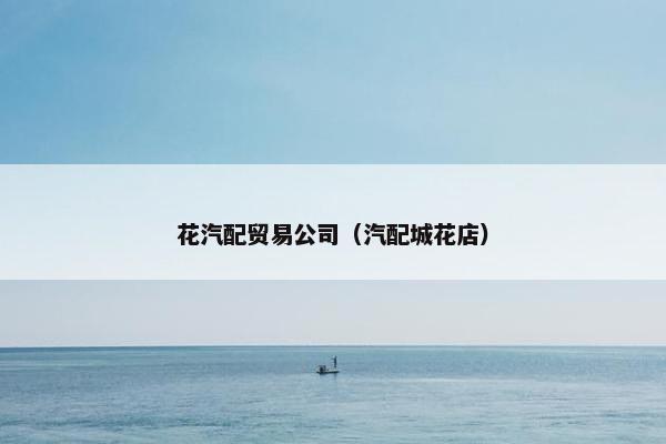 花汽配贸易公司（汽配城花店）