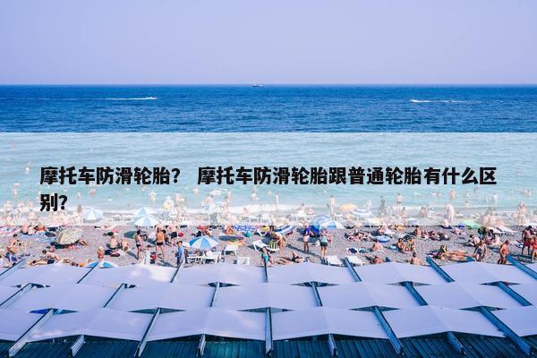摩托车防滑轮胎？ 摩托车防滑轮胎跟普通轮胎有什么区别？