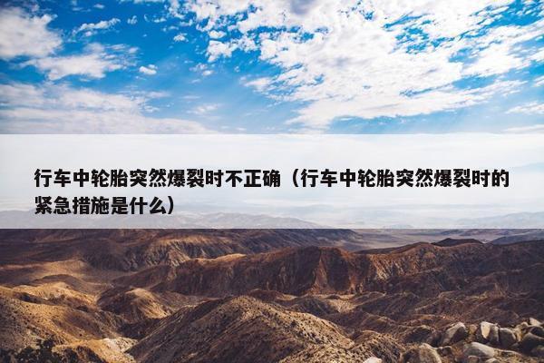 行车中轮胎突然爆裂时不正确（行车中轮胎突然爆裂时的紧急措施是什么）