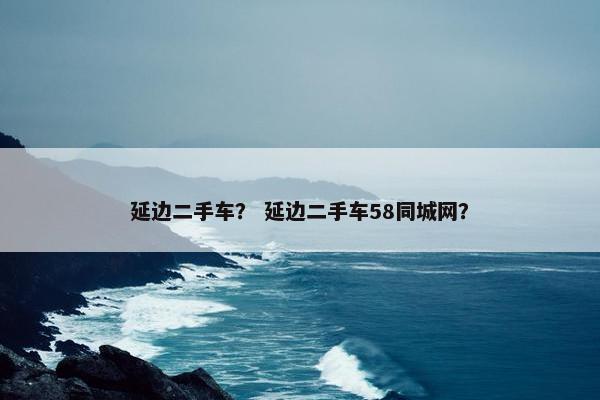 延边二手车？ 延边二手车58同城网？