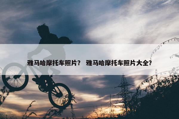 雅马哈摩托车照片？ 雅马哈摩托车照片大全？