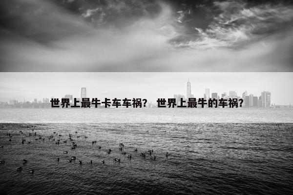 世界上最牛卡车车祸？ 世界上最牛的车祸？