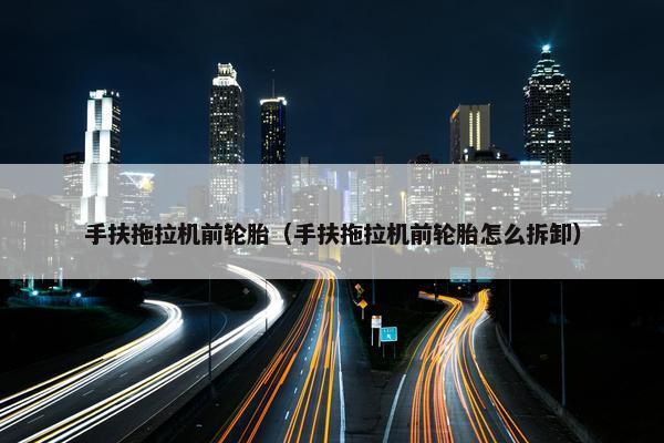 手扶拖拉机前轮胎（手扶拖拉机前轮胎怎么拆卸）
