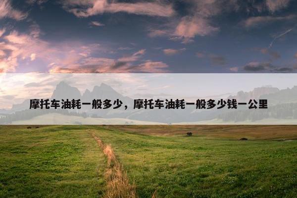 摩托车油耗一般多少，摩托车油耗一般多少钱一公里
