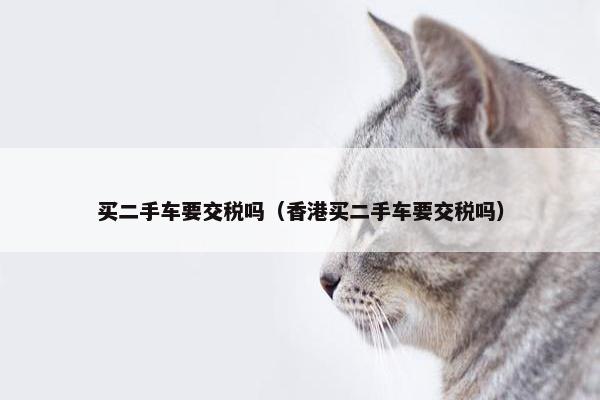 买二手车要交税吗（香港买二手车要交税吗）