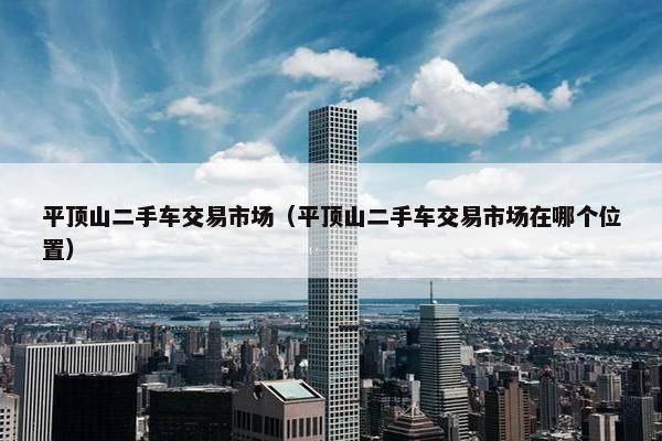 平顶山二手车交易市场（平顶山二手车交易市场在哪个位置）