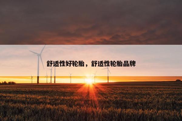 舒适性好轮胎，舒适性轮胎品牌