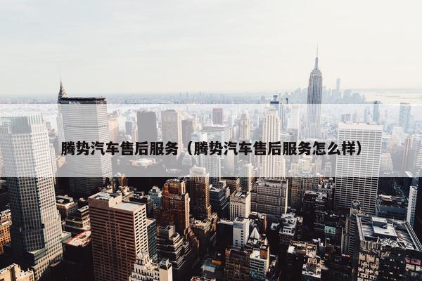 腾势汽车售后服务（腾势汽车售后服务怎么样）