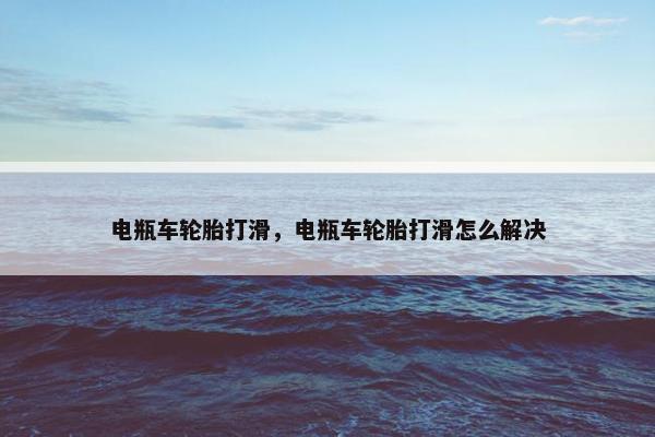 电瓶车轮胎打滑，电瓶车轮胎打滑怎么解决