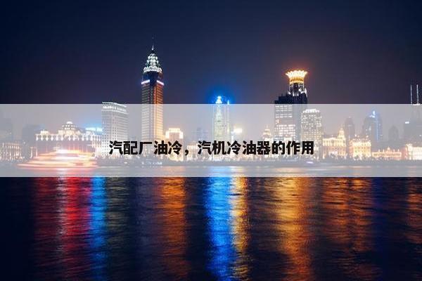汽配厂油冷，汽机冷油器的作用