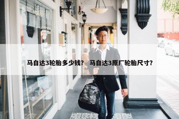 马自达3轮胎多少钱？ 马自达3原厂轮胎尺寸？