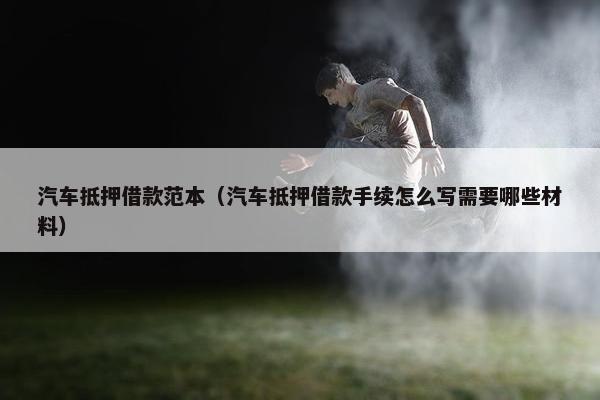 汽车抵押借款范本（汽车抵押借款手续怎么写需要哪些材料）