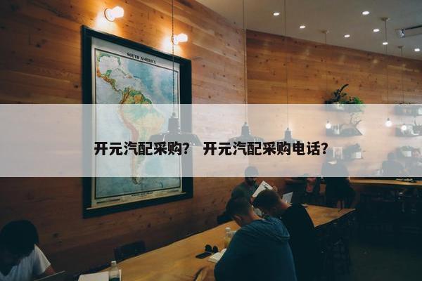 开元汽配采购？ 开元汽配采购电话？
