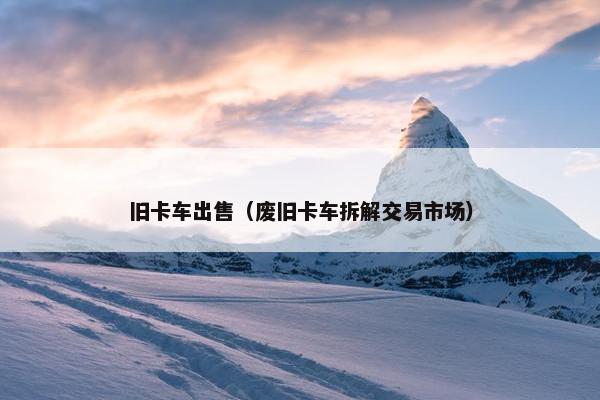 旧卡车出售（废旧卡车拆解交易市场）