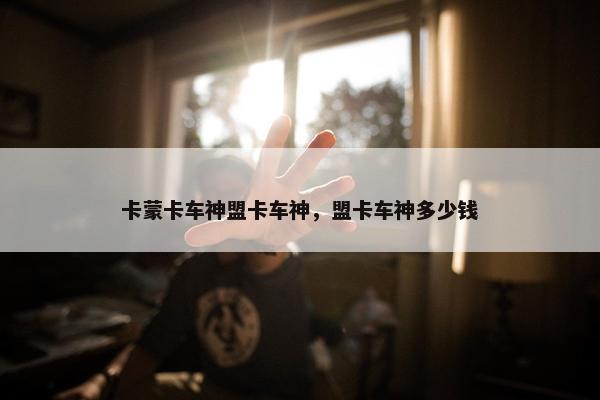 卡蒙卡车神盟卡车神，盟卡车神多少钱