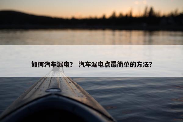如何汽车漏电？ 汽车漏电点最简单的方法？