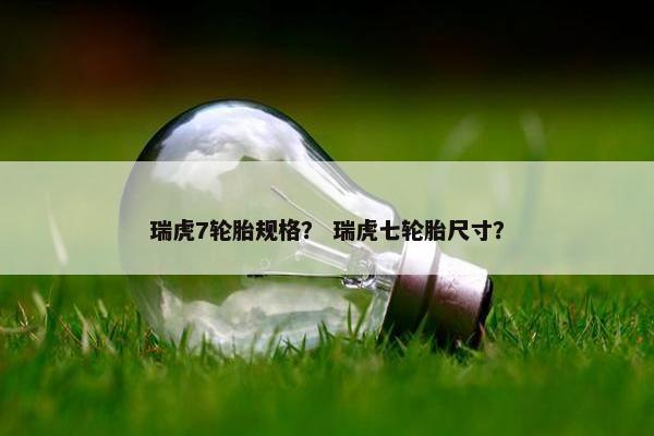 瑞虎7轮胎规格？ 瑞虎七轮胎尺寸？