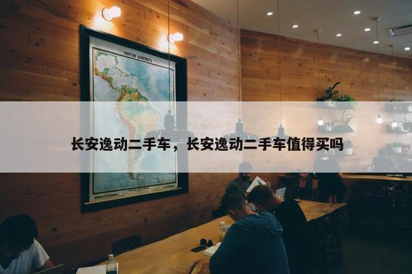 长安逸动二手车，长安逸动二手车值得买吗