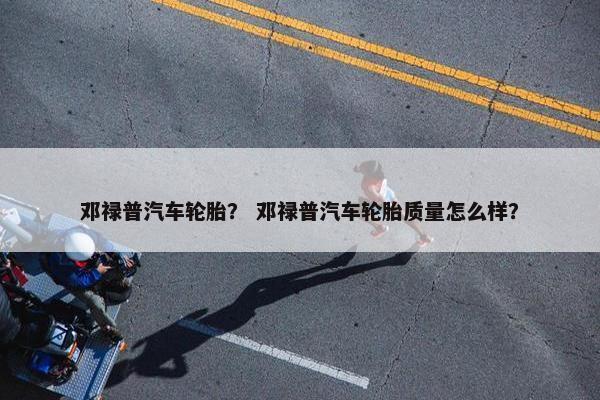 邓禄普汽车轮胎？ 邓禄普汽车轮胎质量怎么样？