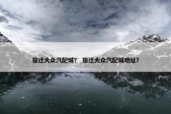 宿迁大众汽配城？ 宿迁大众汽配城地址？