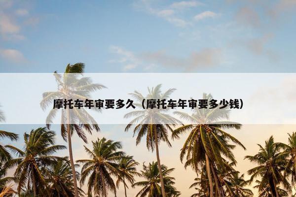 摩托车年审要多久（摩托车年审要多少钱）