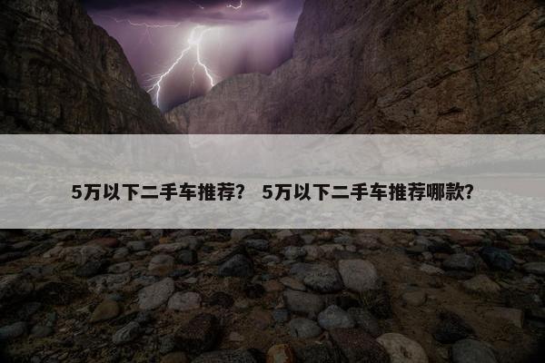 5万以下二手车推荐？ 5万以下二手车推荐哪款？