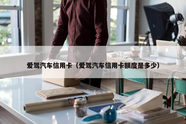 爱驾汽车信用卡（爱驾汽车信用卡额度是多少）